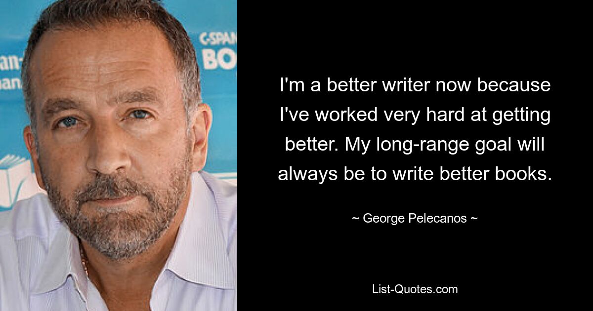 I'm a better writer now because I've worked very hard at getting better. My long-range goal will always be to write better books. — © George Pelecanos