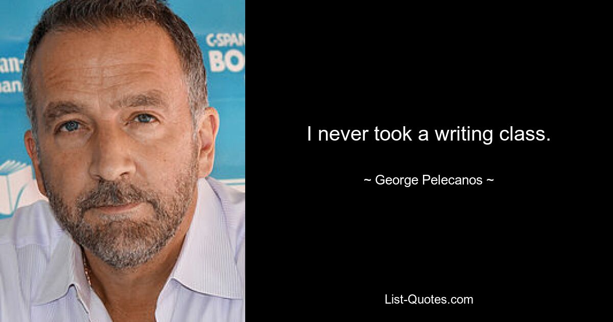 I never took a writing class. — © George Pelecanos