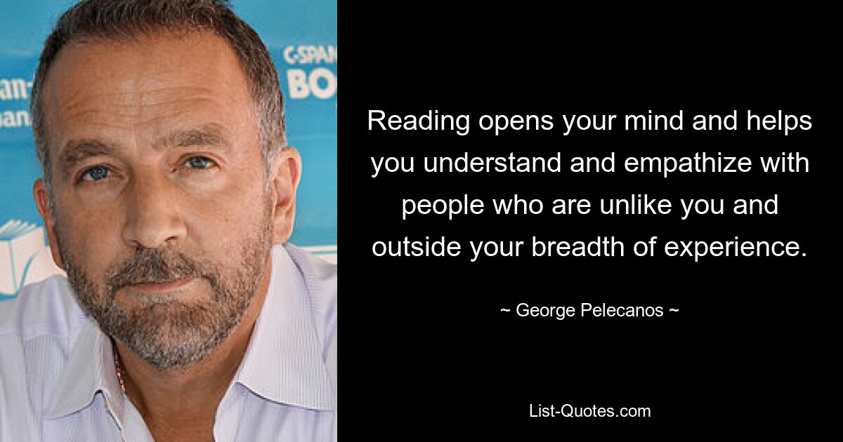 Reading opens your mind and helps you understand and empathize with people who are unlike you and outside your breadth of experience. — © George Pelecanos