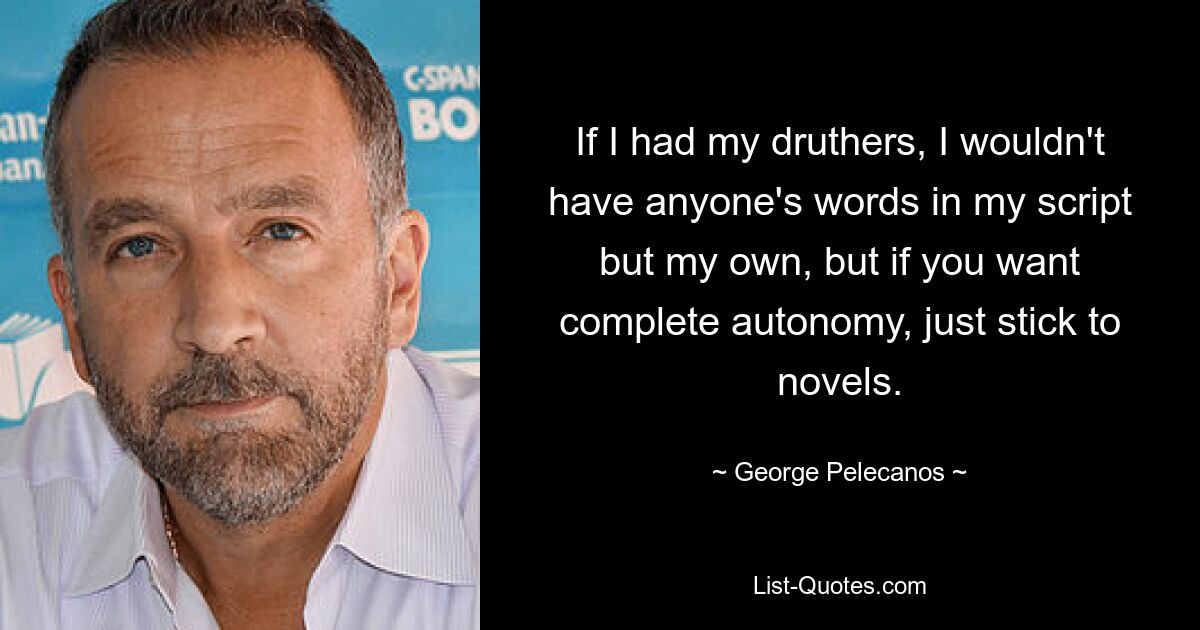 If I had my druthers, I wouldn't have anyone's words in my script but my own, but if you want complete autonomy, just stick to novels. — © George Pelecanos