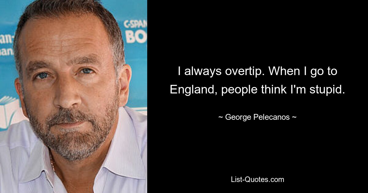 I always overtip. When I go to England, people think I'm stupid. — © George Pelecanos