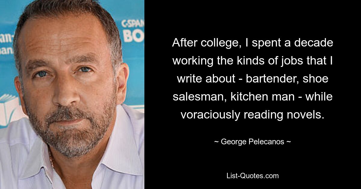 After college, I spent a decade working the kinds of jobs that I write about - bartender, shoe salesman, kitchen man - while voraciously reading novels. — © George Pelecanos