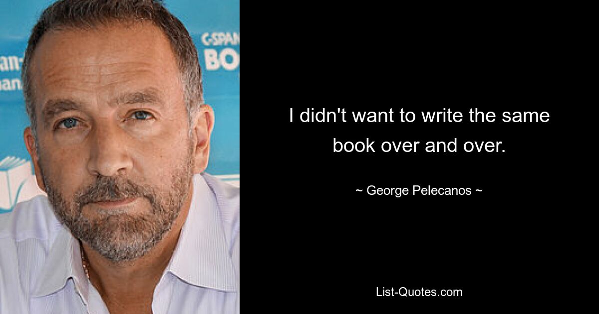 I didn't want to write the same book over and over. — © George Pelecanos