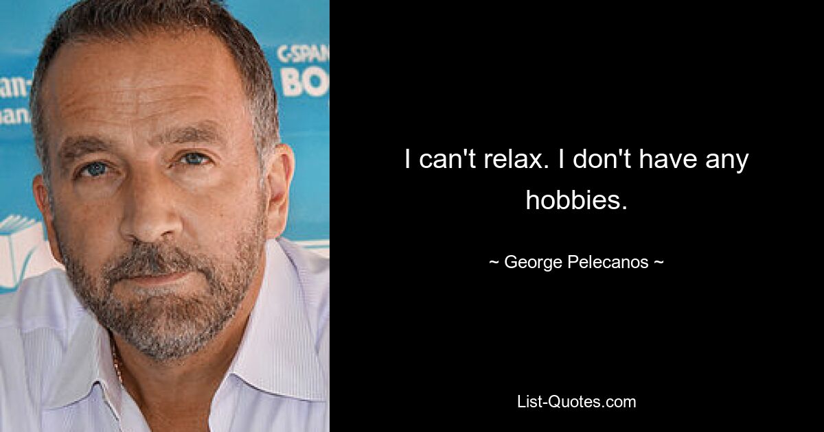 I can't relax. I don't have any hobbies. — © George Pelecanos