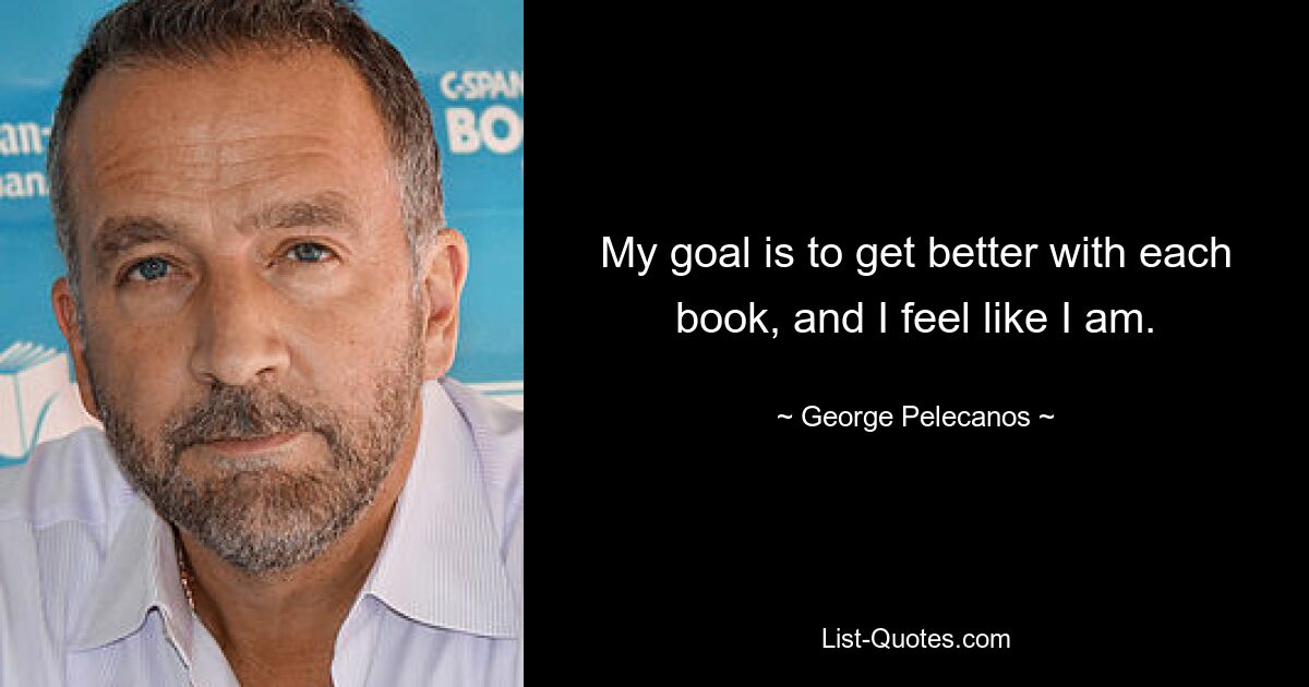 My goal is to get better with each book, and I feel like I am. — © George Pelecanos