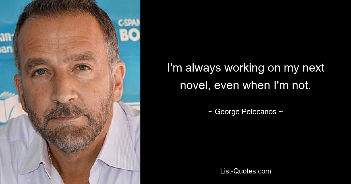 I'm always working on my next novel, even when I'm not. — © George Pelecanos