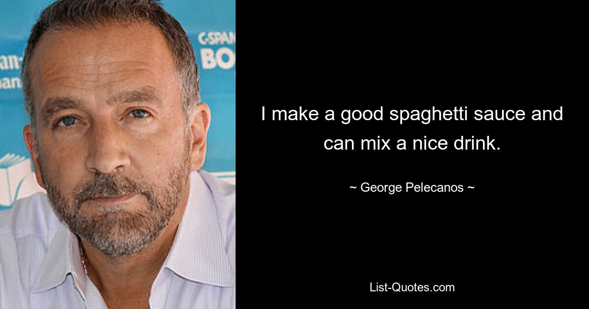 I make a good spaghetti sauce and can mix a nice drink. — © George Pelecanos