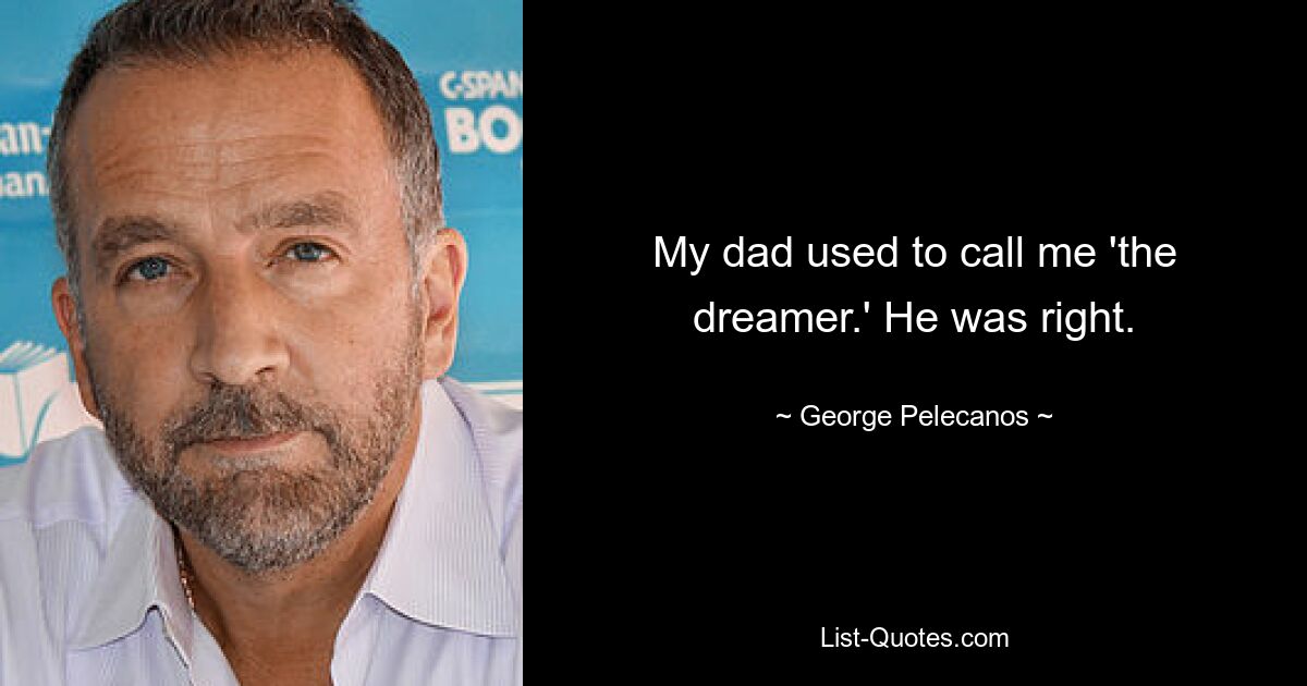 My dad used to call me 'the dreamer.' He was right. — © George Pelecanos