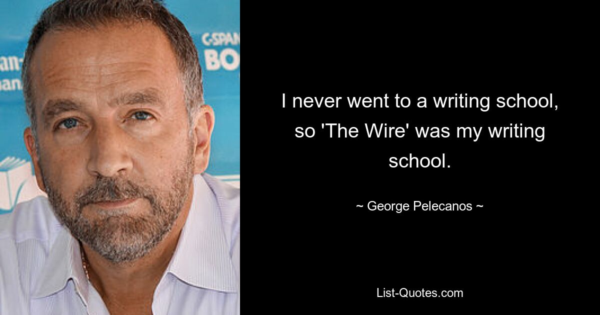 I never went to a writing school, so 'The Wire' was my writing school. — © George Pelecanos