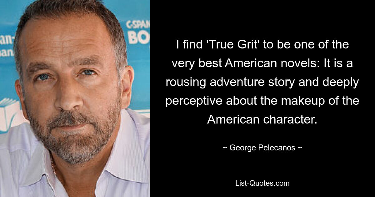 I find 'True Grit' to be one of the very best American novels: It is a rousing adventure story and deeply perceptive about the makeup of the American character. — © George Pelecanos