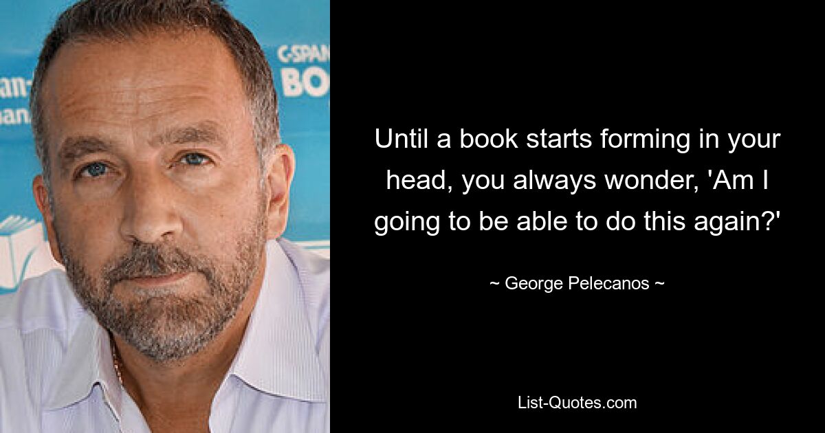 Until a book starts forming in your head, you always wonder, 'Am I going to be able to do this again?' — © George Pelecanos