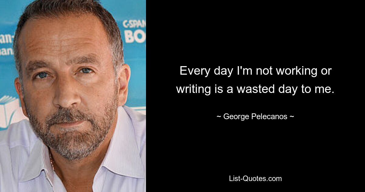 Every day I'm not working or writing is a wasted day to me. — © George Pelecanos