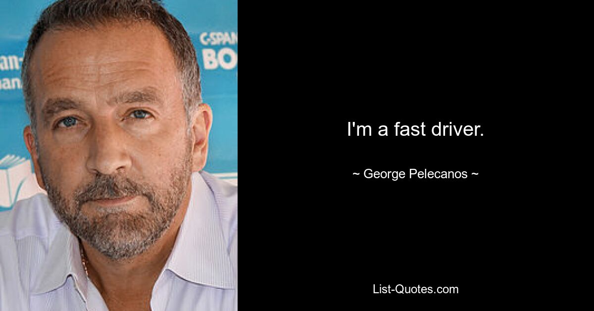 I'm a fast driver. — © George Pelecanos