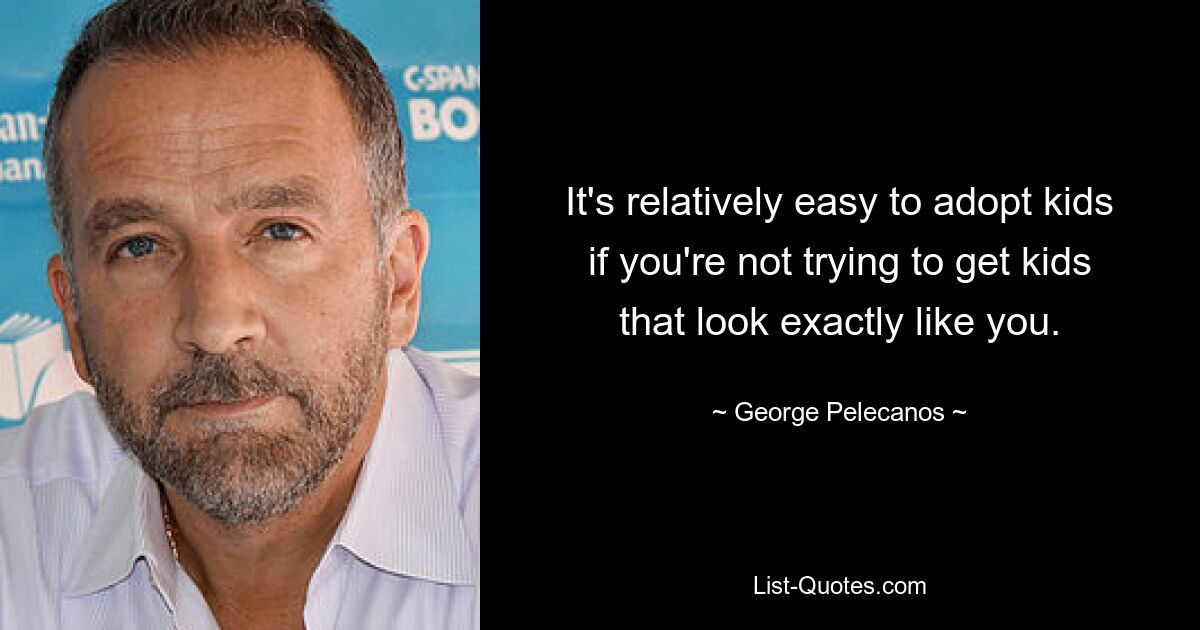 It's relatively easy to adopt kids if you're not trying to get kids that look exactly like you. — © George Pelecanos