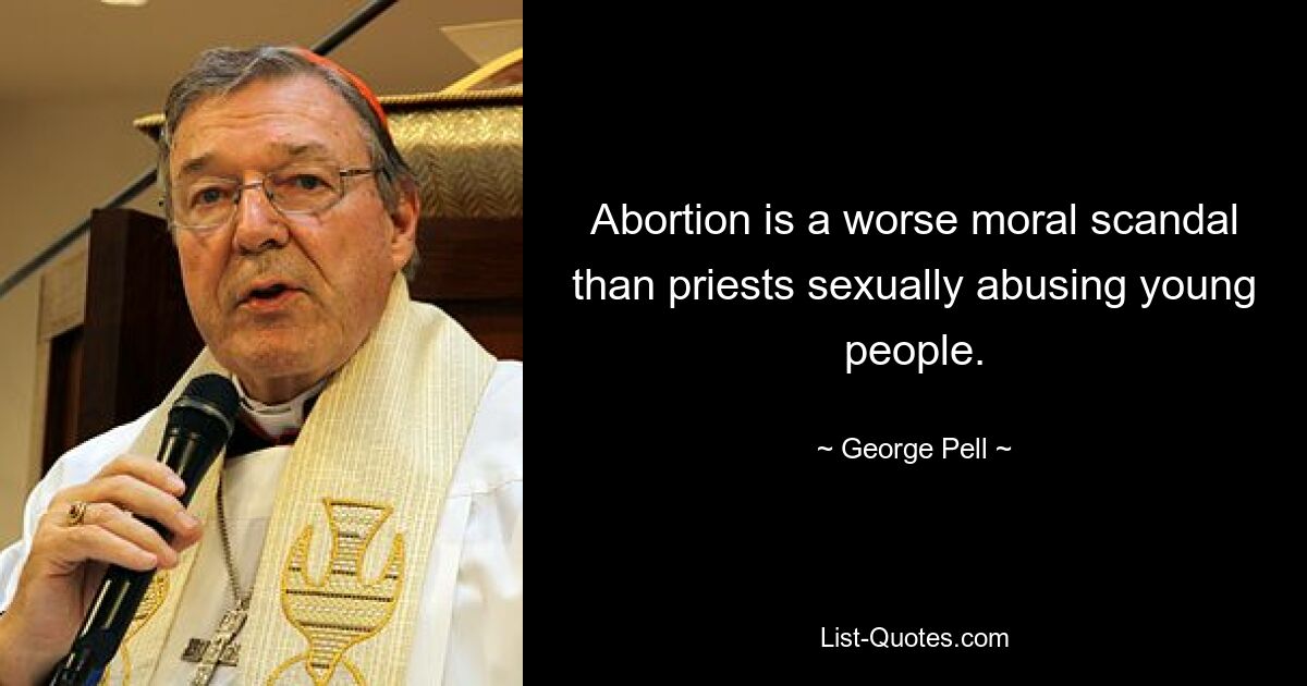 Abortion is a worse moral scandal than priests sexually abusing young people. — © George Pell