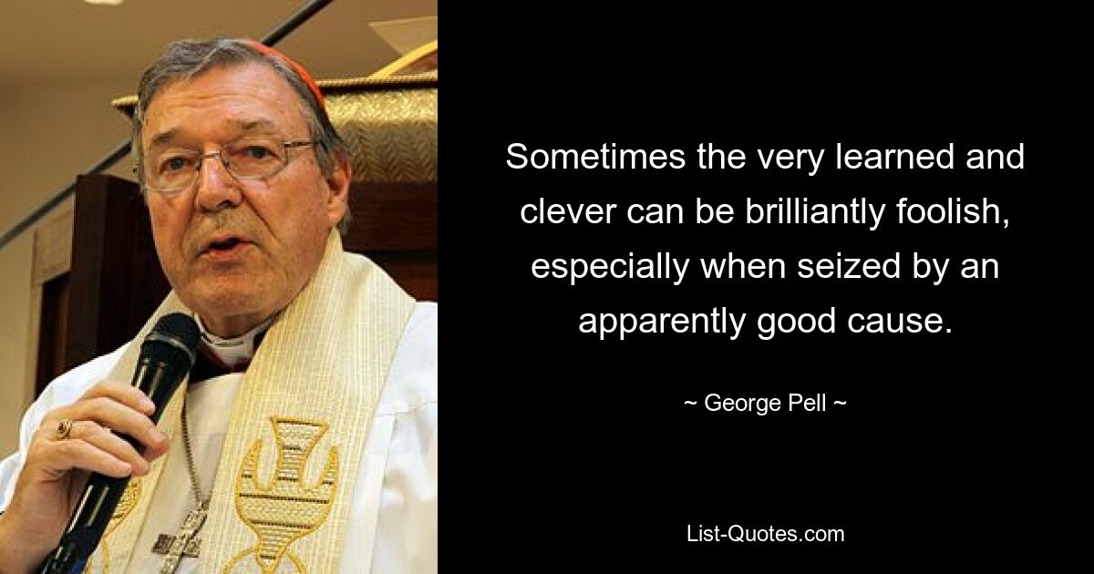 Sometimes the very learned and clever can be brilliantly foolish, especially when seized by an apparently good cause. — © George Pell