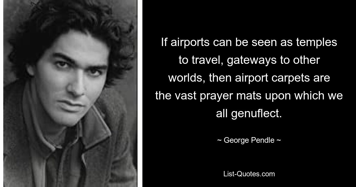 If airports can be seen as temples to travel, gateways to other worlds, then airport carpets are the vast prayer mats upon which we all genuflect. — © George Pendle