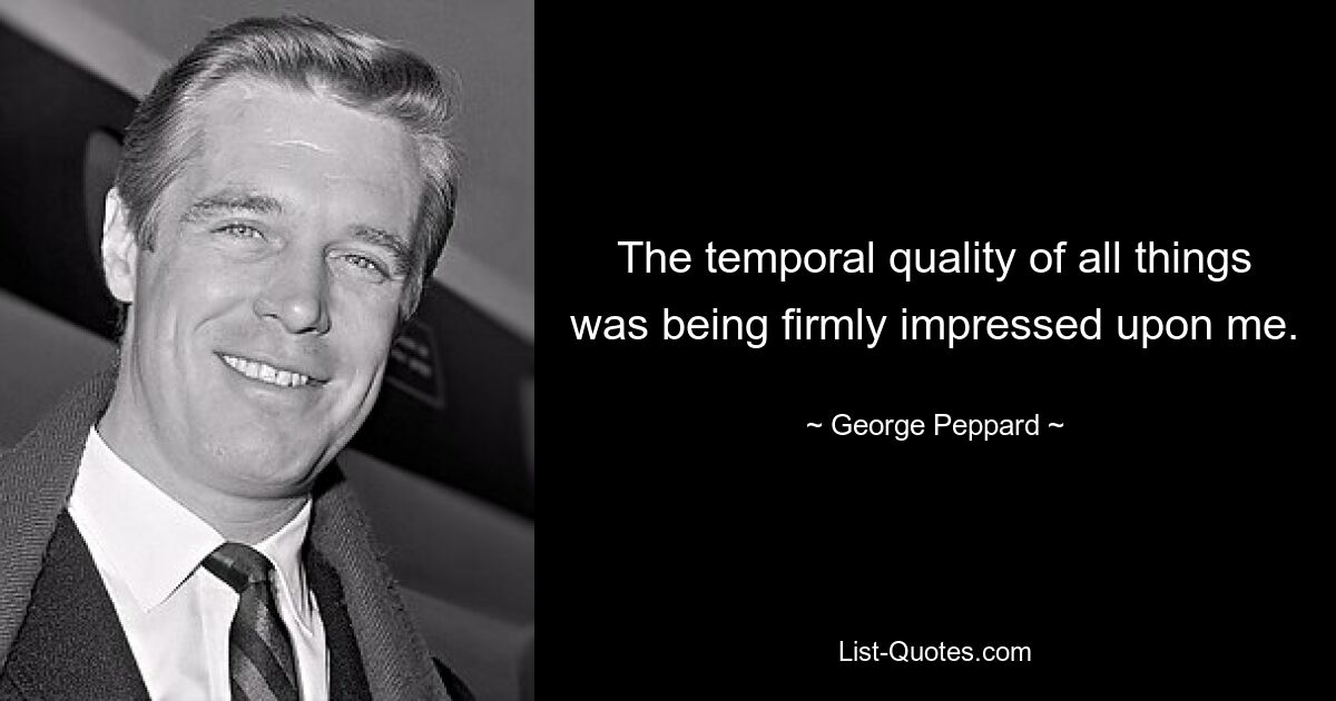 The temporal quality of all things was being firmly impressed upon me. — © George Peppard