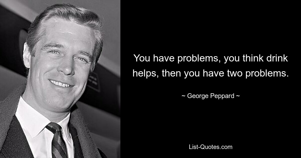 You have problems, you think drink helps, then you have two problems. — © George Peppard