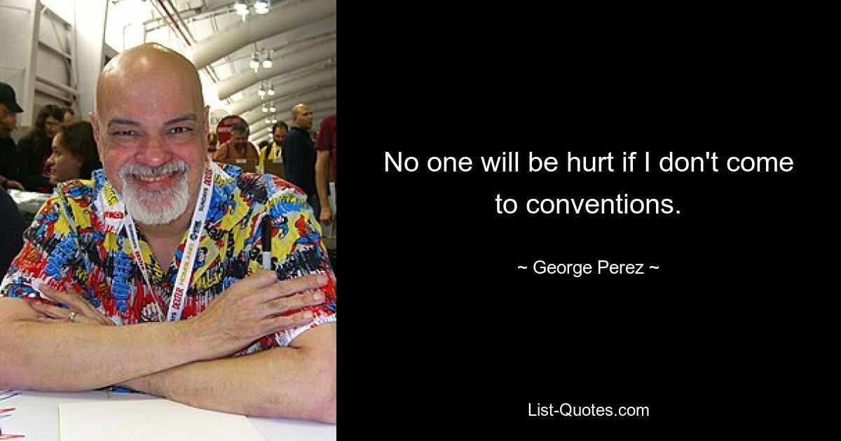 No one will be hurt if I don't come to conventions. — © George Perez