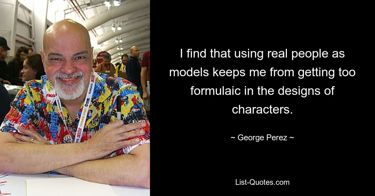 I find that using real people as models keeps me from getting too formulaic in the designs of characters. — © George Perez