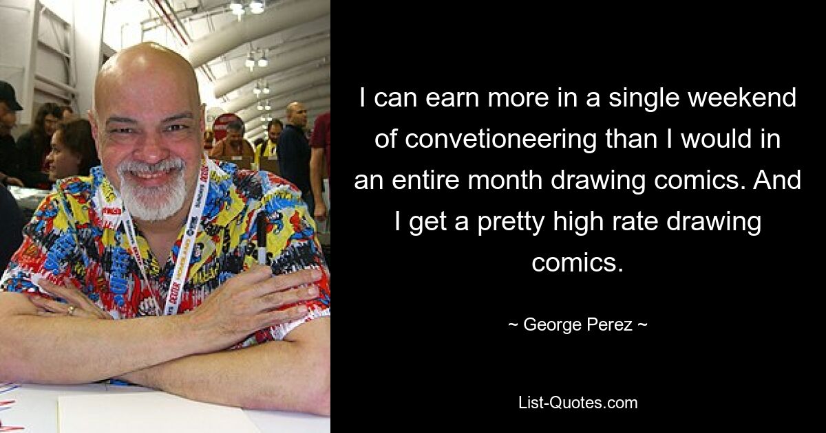 I can earn more in a single weekend of convetioneering than I would in an entire month drawing comics. And I get a pretty high rate drawing comics. — © George Perez