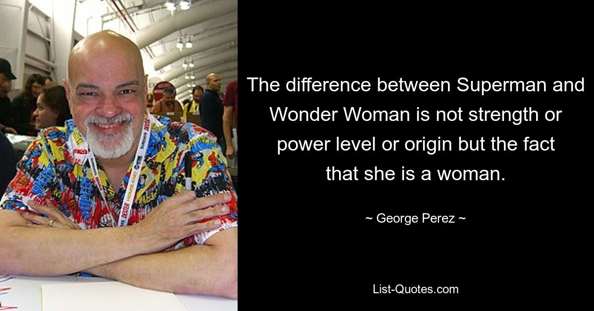 The difference between Superman and Wonder Woman is not strength or power level or origin but the fact that she is a woman. — © George Perez