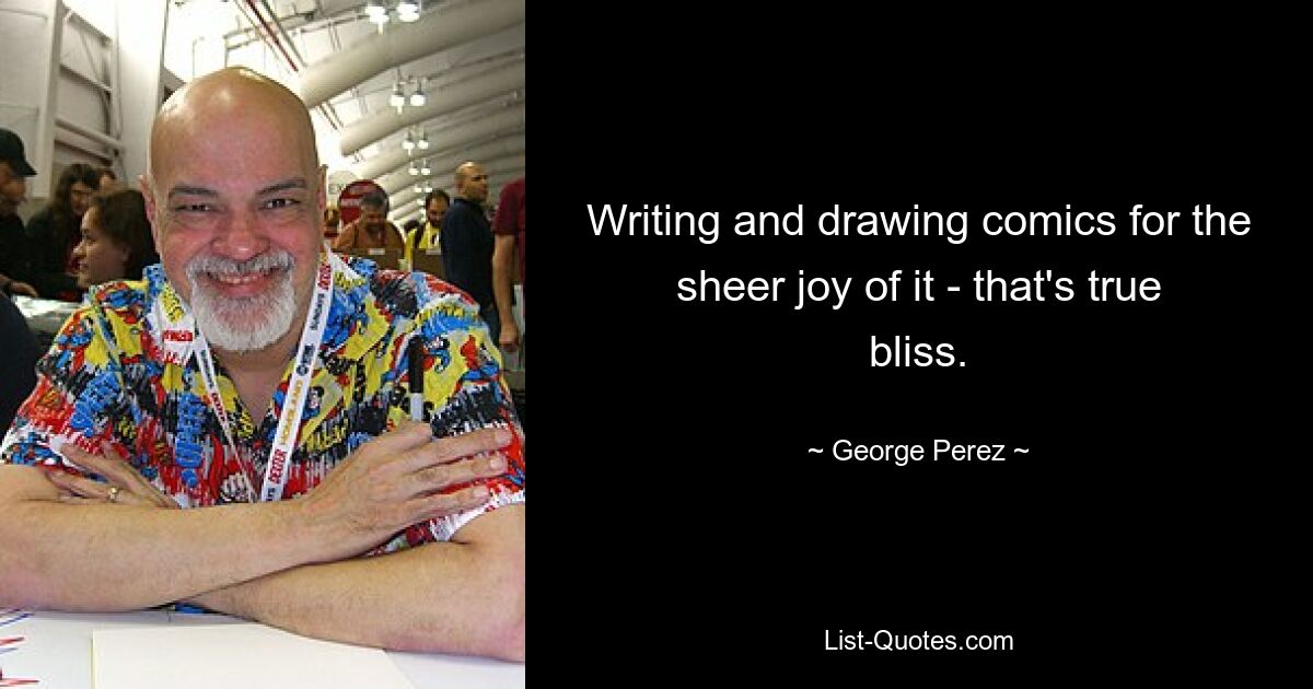 Writing and drawing comics for the sheer joy of it - that's true bliss. — © George Perez