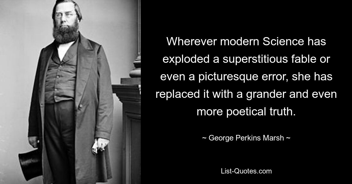 Wherever modern Science has exploded a superstitious fable or even a picturesque error, she has replaced it with a grander and even more poetical truth. — © George Perkins Marsh