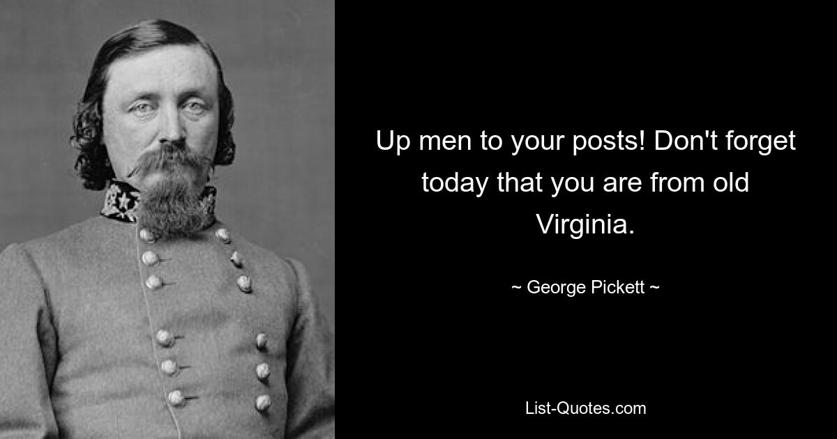 Up men to your posts! Don't forget today that you are from old Virginia. — © George Pickett