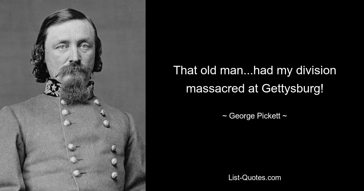 That old man...had my division massacred at Gettysburg! — © George Pickett