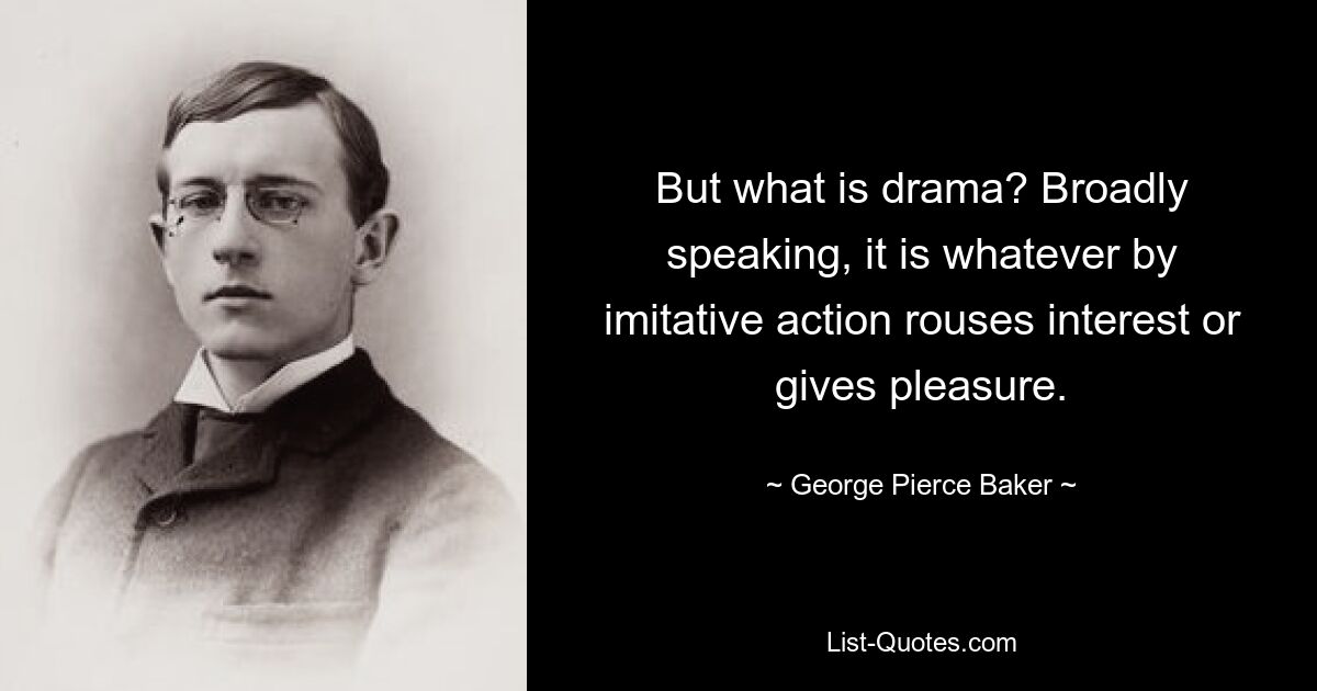 But what is drama? Broadly speaking, it is whatever by imitative action rouses interest or gives pleasure. — © George Pierce Baker