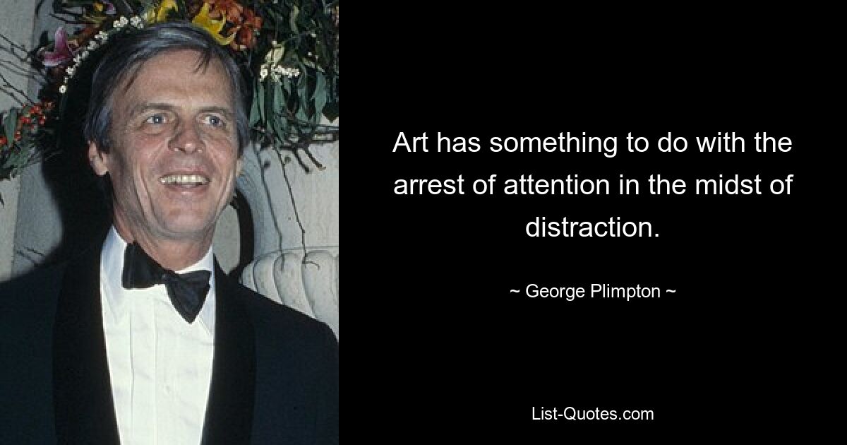 Art has something to do with the arrest of attention in the midst of distraction. — © George Plimpton