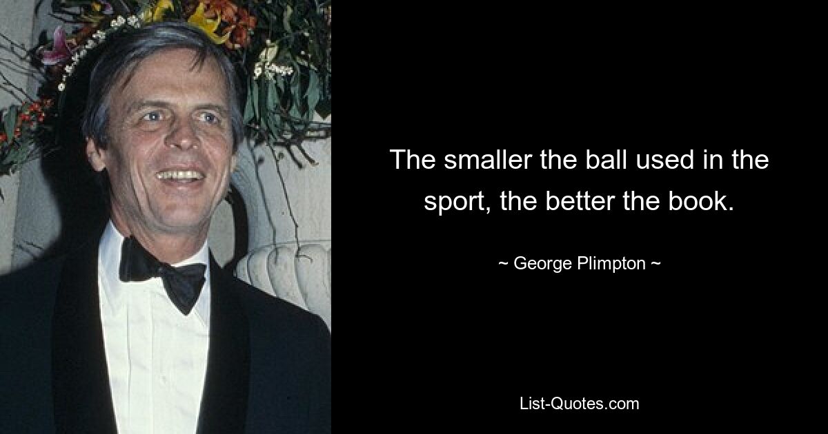 The smaller the ball used in the sport, the better the book. — © George Plimpton