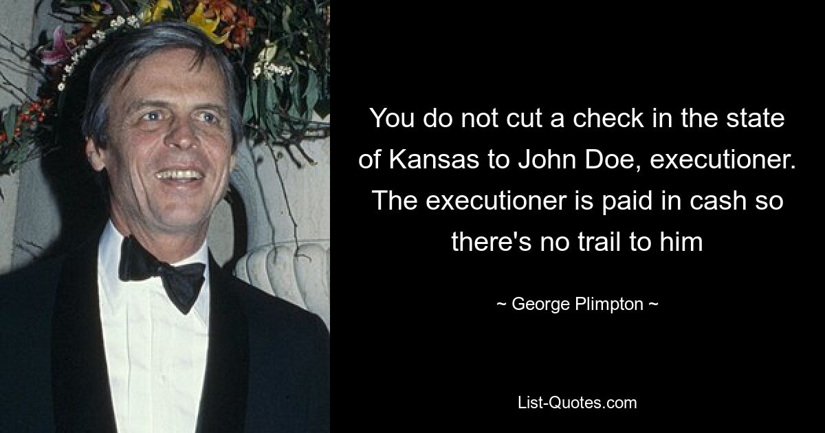 You do not cut a check in the state of Kansas to John Doe, executioner. The executioner is paid in cash so there's no trail to him — © George Plimpton