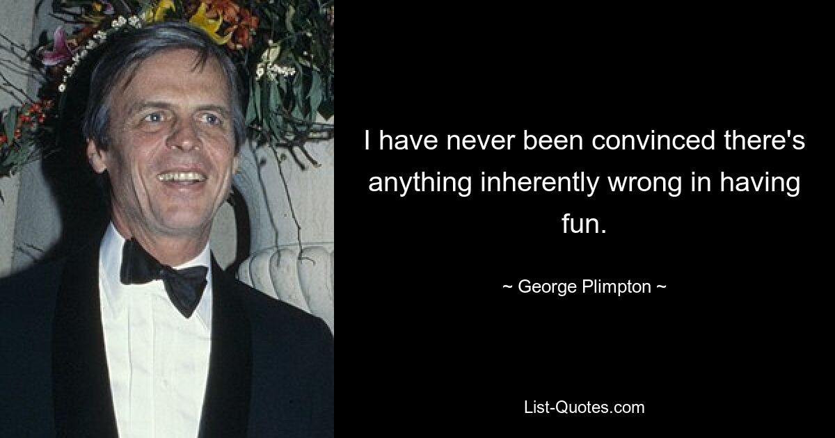 I have never been convinced there's anything inherently wrong in having fun. — © George Plimpton