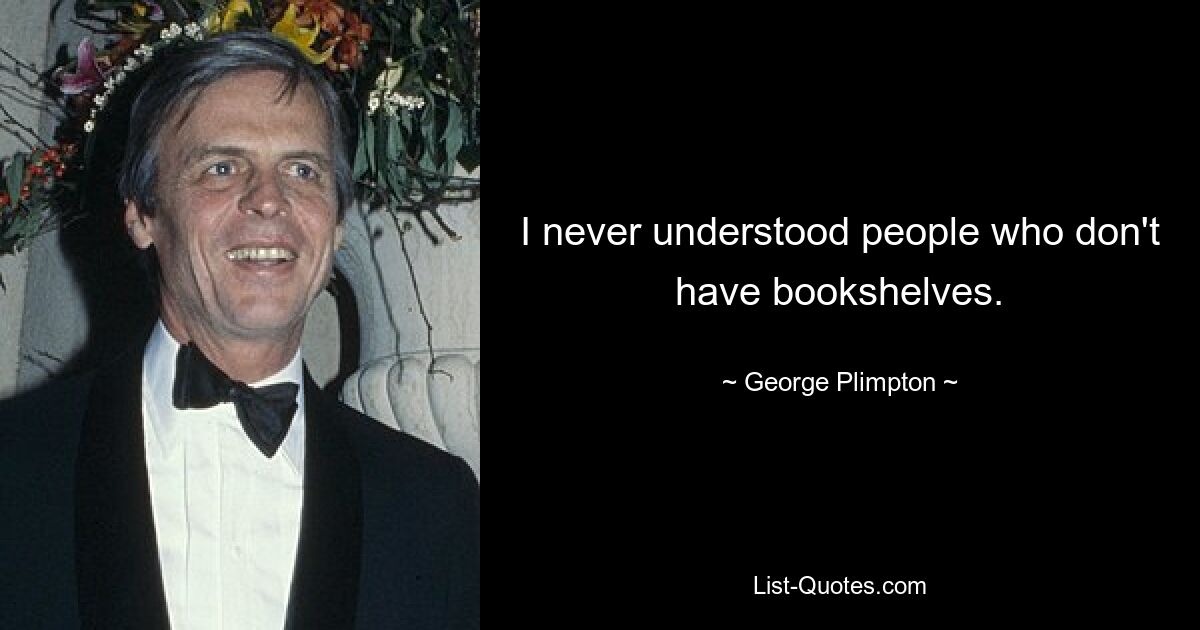 I never understood people who don't have bookshelves. — © George Plimpton