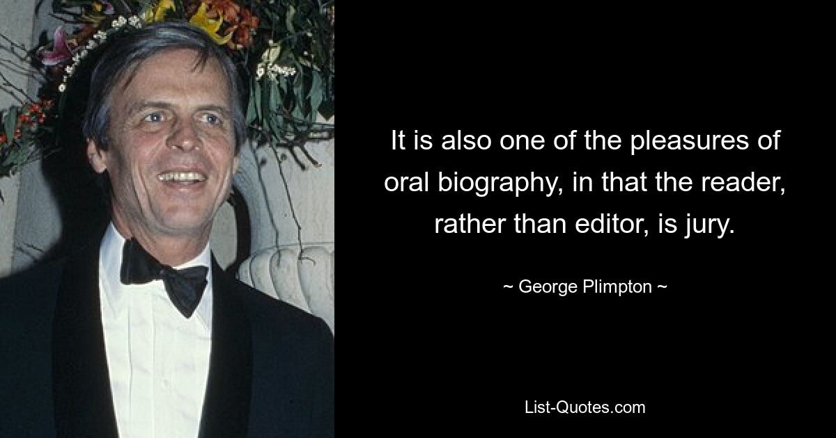 It is also one of the pleasures of oral biography, in that the reader, rather than editor, is jury. — © George Plimpton