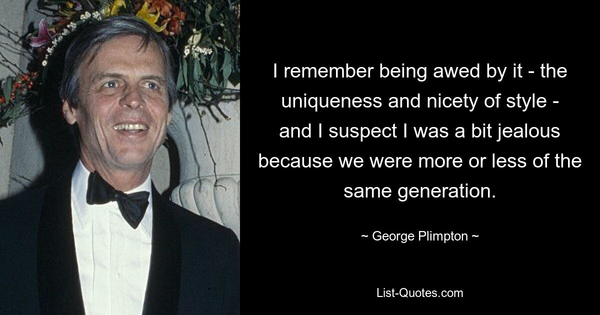 I remember being awed by it - the uniqueness and nicety of style - and I suspect I was a bit jealous because we were more or less of the same generation. — © George Plimpton