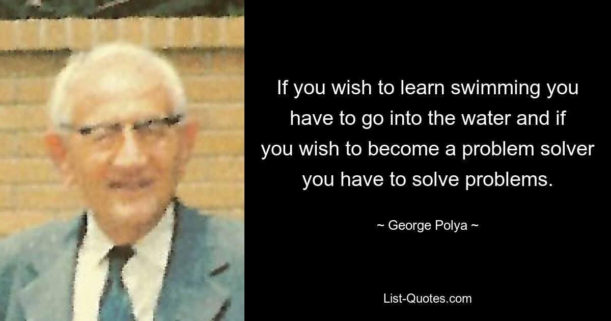 If you wish to learn swimming you have to go into the water and if you wish to become a problem solver you have to solve problems. — © George Polya