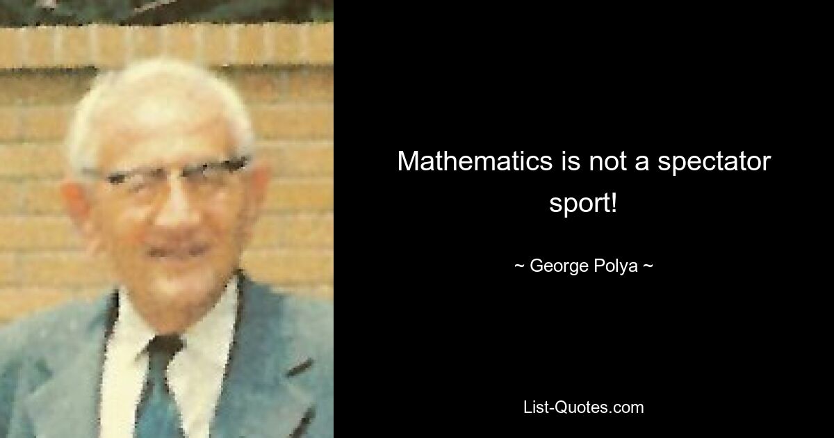 Mathematics is not a spectator sport! — © George Polya