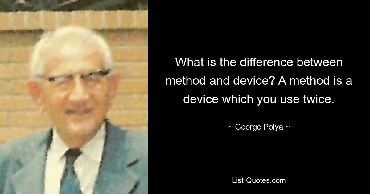 What is the difference between method and device? A method is a device which you use twice. — © George Polya