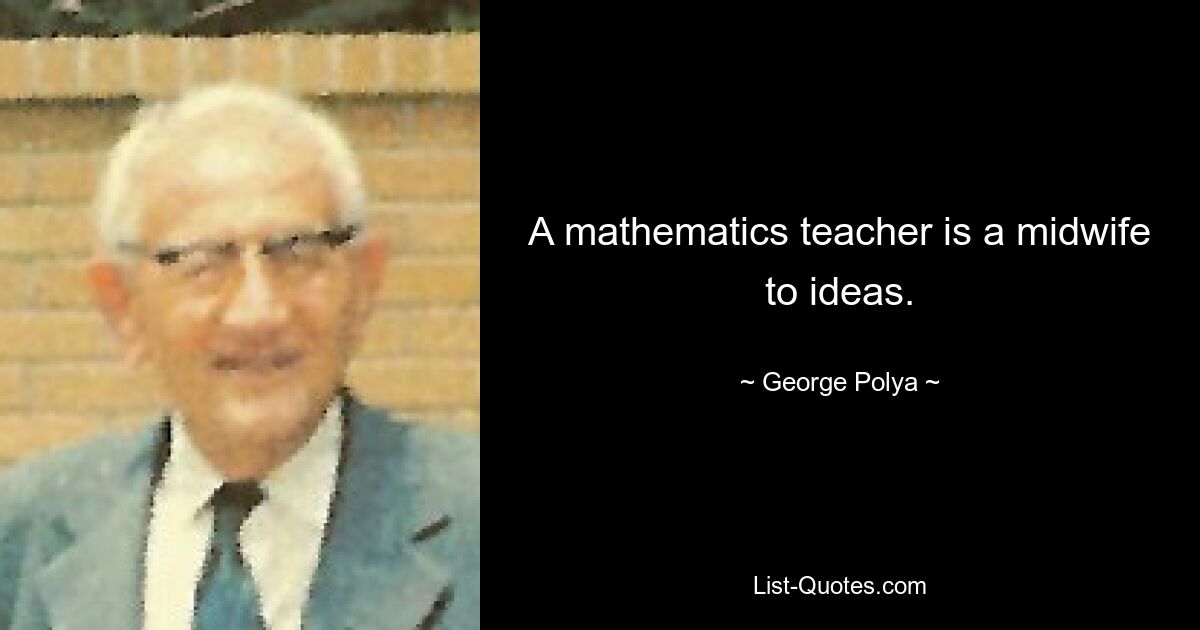 A mathematics teacher is a midwife to ideas. — © George Polya