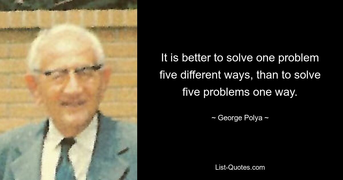 It is better to solve one problem five different ways, than to solve five problems one way. — © George Polya