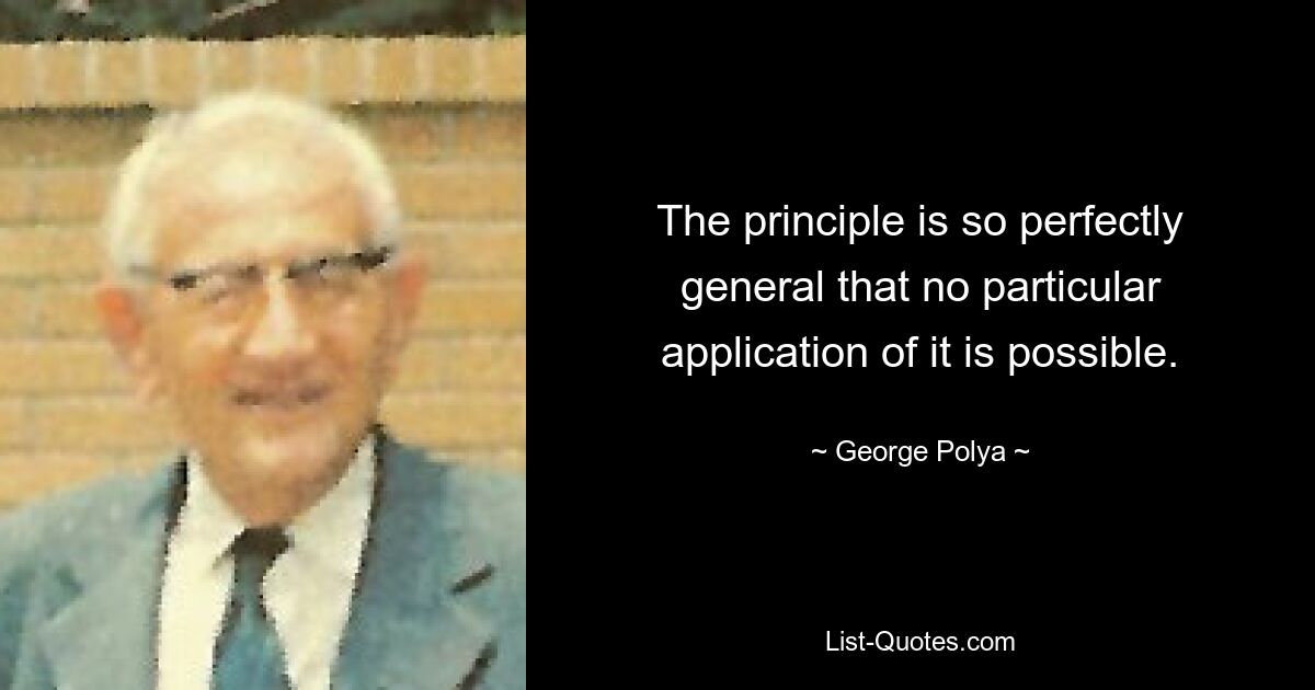 The principle is so perfectly general that no particular application of it is possible. — © George Polya