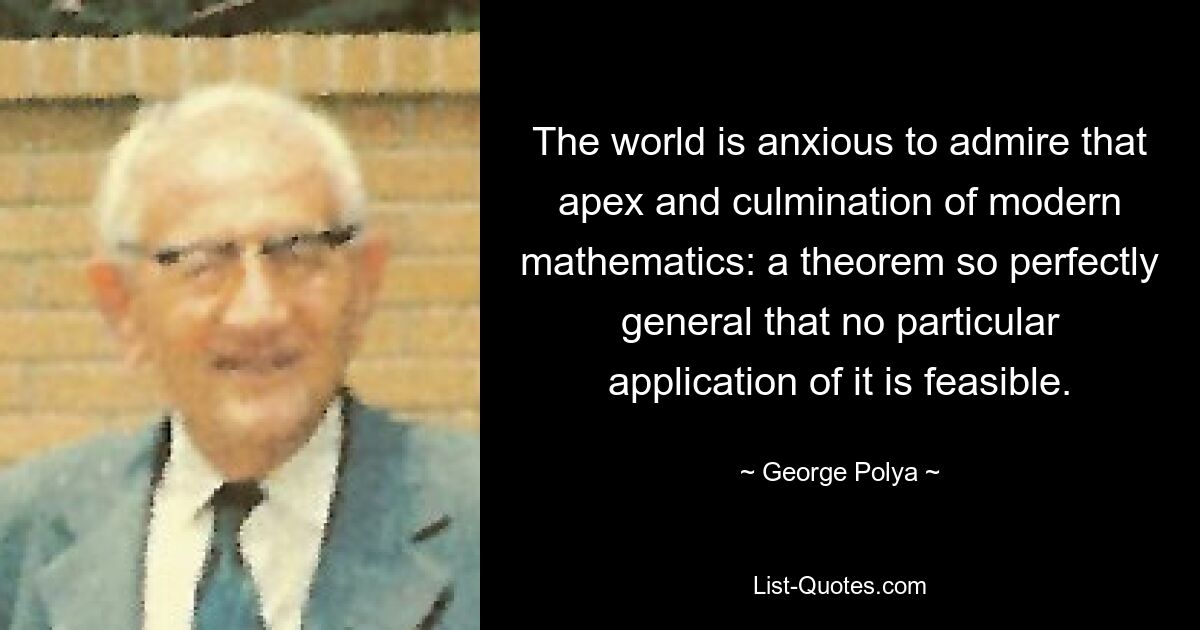 The world is anxious to admire that apex and culmination of modern mathematics: a theorem so perfectly general that no particular application of it is feasible. — © George Polya