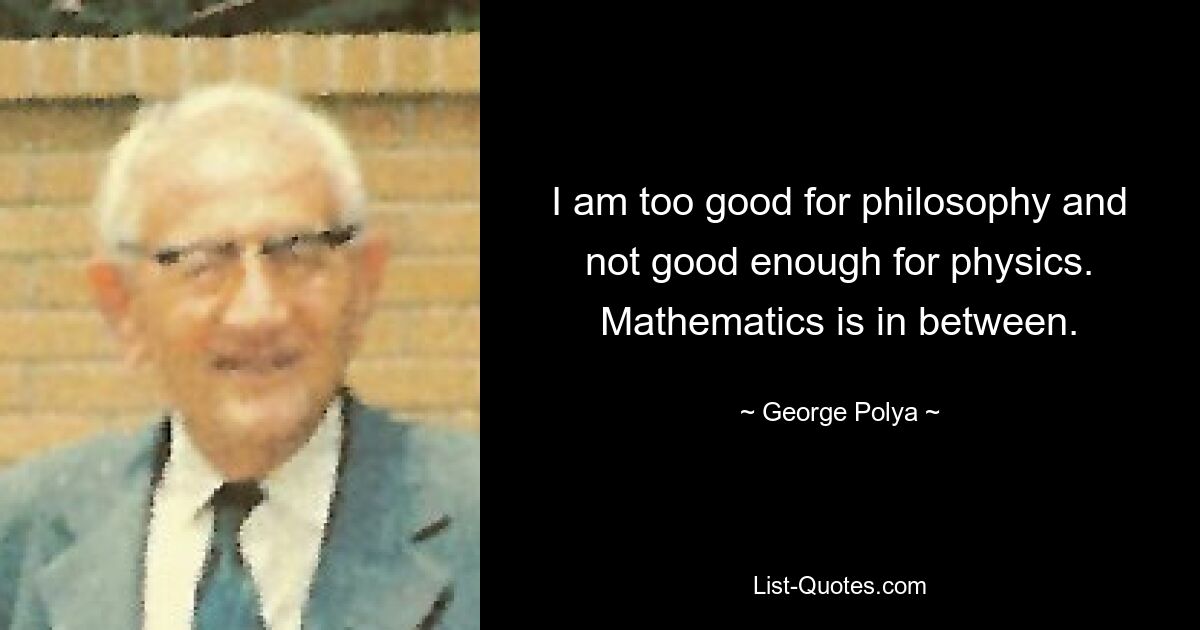 I am too good for philosophy and not good enough for physics. Mathematics is in between. — © George Polya