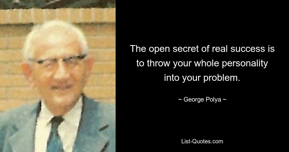 The open secret of real success is to throw your whole personality into your problem. — © George Polya