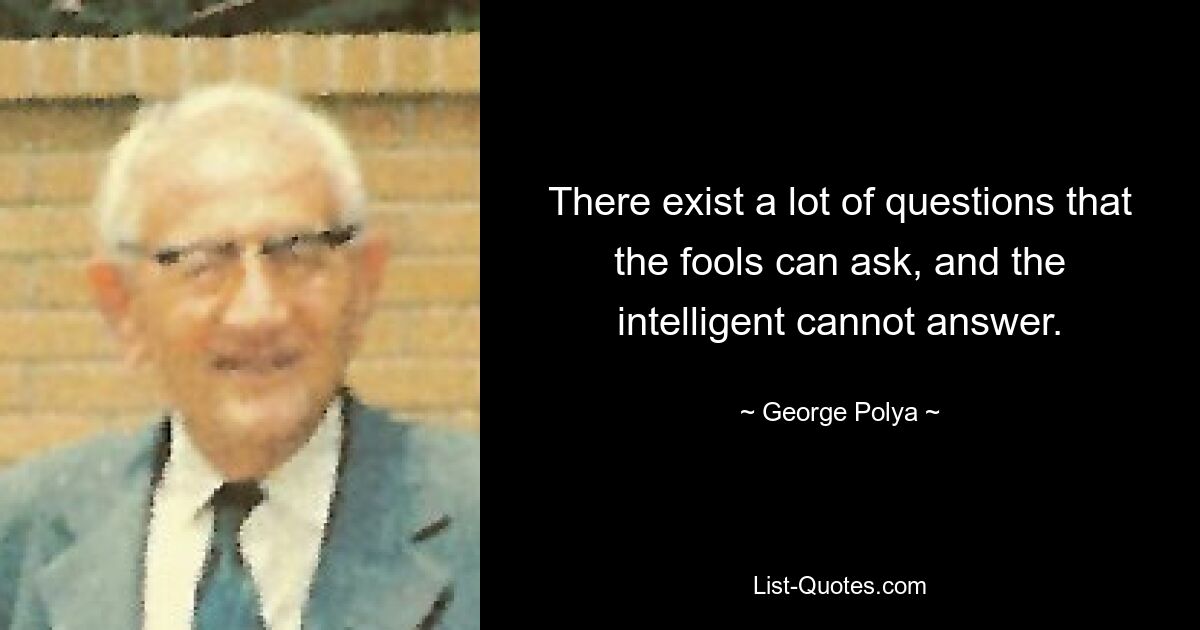 There exist a lot of questions that the fools can ask, and the intelligent cannot answer. — © George Polya