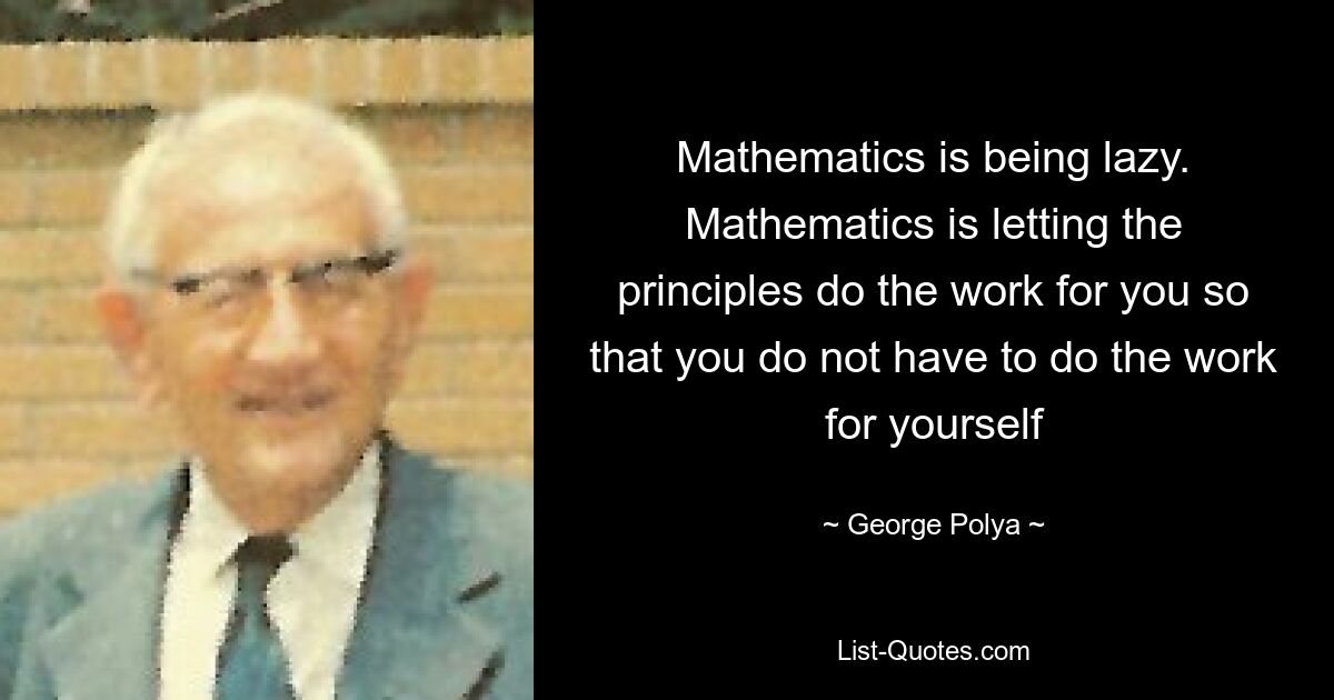 Mathematics is being lazy. Mathematics is letting the principles do the work for you so that you do not have to do the work for yourself — © George Polya